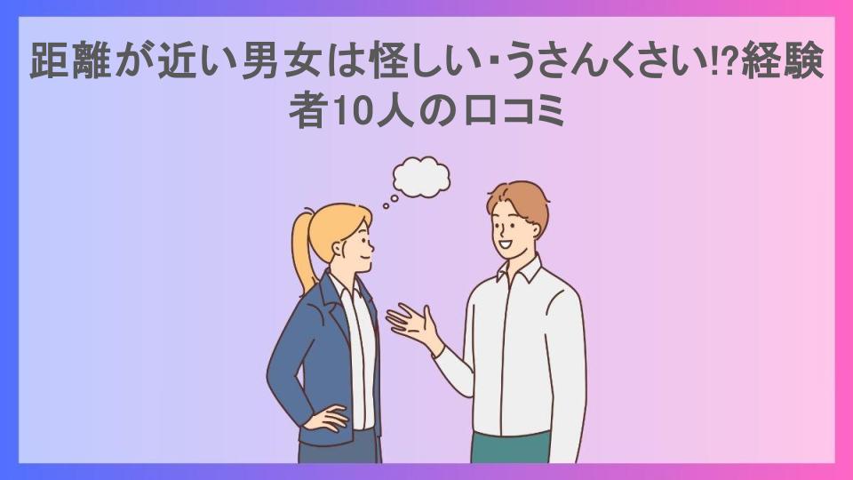 距離が近い男女は怪しい・うさんくさい!?経験者10人の口コミ